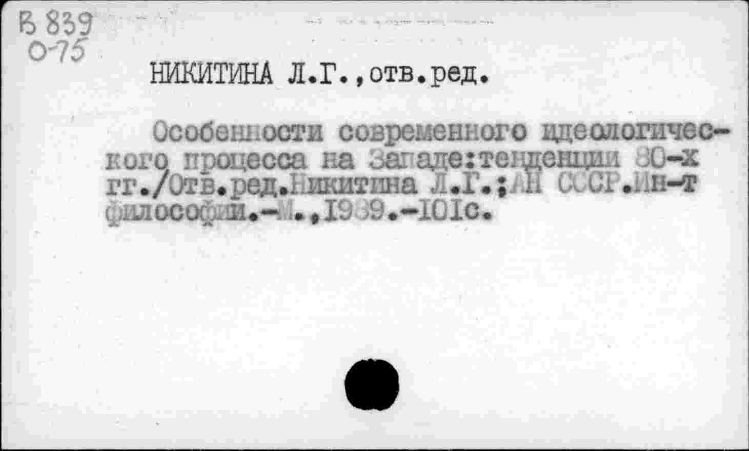 ﻿В 839 0'75
НИКИТИНА Л.Г.,отв.ред.
Особенности современного идеологического, процесса на западе:тенденции ;0-х гг./0тв.ред.1 икитнна Л.Г.р н СССГ.ин-т .лоса .л.- .,19 >9.-101с.